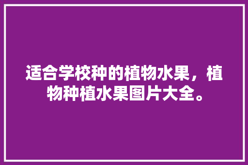 适合学校种的植物水果，植物种植水果图片大全。 蔬菜种植