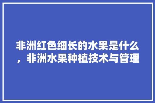 非洲红色细长的水果是什么，非洲水果种植技术与管理。 水果种植