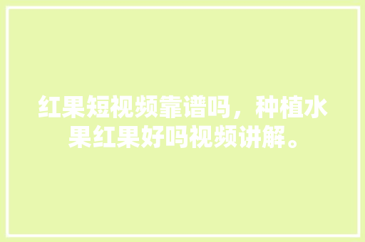 红果短视频靠谱吗，种植水果红果好吗视频讲解。 水果种植