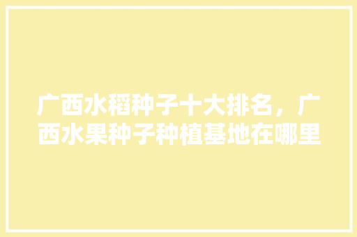 广西水稻种子十大排名，广西水果种子种植基地在哪里。 畜牧养殖