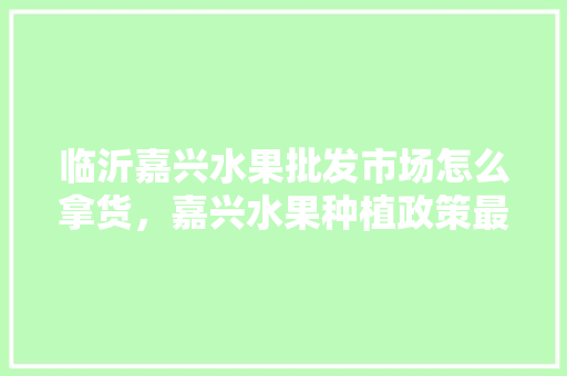 临沂嘉兴水果批发市场怎么拿货，嘉兴水果种植政策最新。 家禽养殖