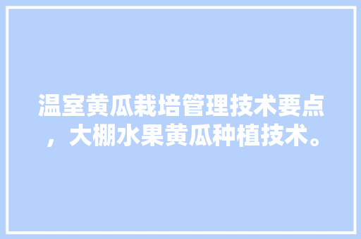 温室黄瓜栽培管理技术要点，大棚水果黄瓜种植技术。 家禽养殖