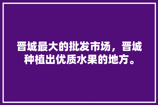 晋城最大的批发市场，晋城种植出优质水果的地方。 家禽养殖