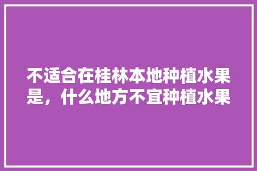 不适合在桂林本地种植水果是，什么地方不宜种植水果树呢。 畜牧养殖