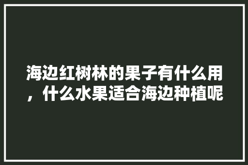 海边红树林的果子有什么用，什么水果适合海边种植呢。 畜牧养殖