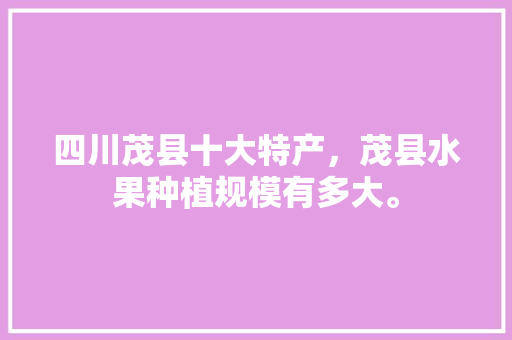 四川茂县十大特产，茂县水果种植规模有多大。 畜牧养殖