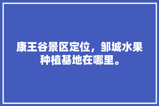 康王谷景区定位，邹城水果种植基地在哪里。 康王谷景区定位，邹城水果种植基地在哪里。 蔬菜种植