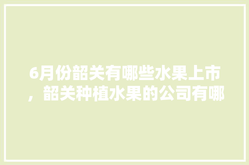 6月份韶关有哪些水果上市，韶关种植水果的公司有哪些。 家禽养殖