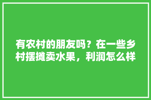 有农村的朋友吗？在一些乡村摆摊卖水果，利润怎么样，乡镇种植水果有补贴吗。 水果种植