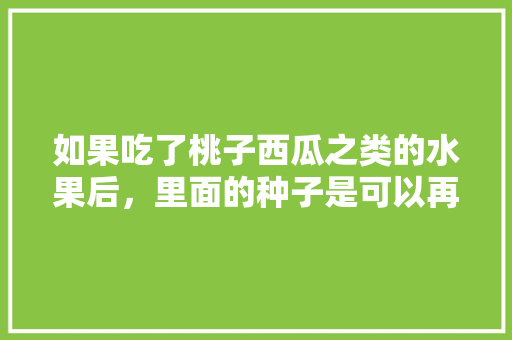 如果吃了桃子西瓜之类的水果后，里面的种子是可以再种植的吗，跟原来的有什么区别吗，种植牙后吃什么水果好。 家禽养殖