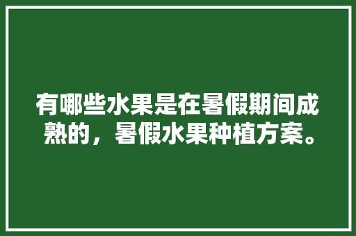 有哪些水果是在暑假期间成熟的，暑假水果种植方案。 畜牧养殖