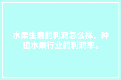 水果生意的利润怎么样，种植水果行业的利润率。 水果生意的利润怎么样，种植水果行业的利润率。 水果种植