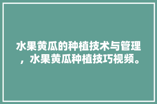 水果黄瓜的种植技术与管理，水果黄瓜种植技巧视频。 土壤施肥