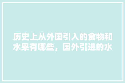 历史上从外国引入的食物和水果有哪些，国外引进的水果与种植。 水果种植