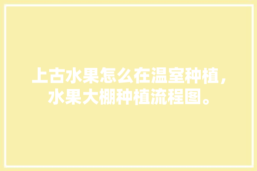 上古水果怎么在温室种植，水果大棚种植流程图。 畜牧养殖