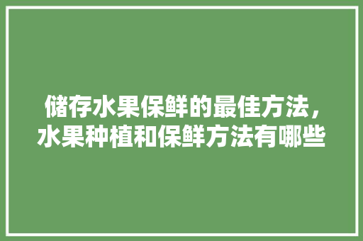 储存水果保鲜的最佳方法，水果种植和保鲜方法有哪些。 蔬菜种植