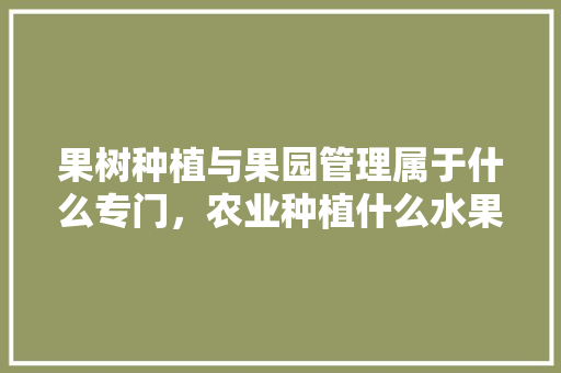 果树种植与果园管理属于什么专门，农业种植什么水果好吃。 家禽养殖