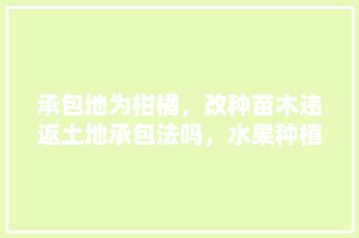 承包地为柑橘，改种苗木违返土地承包法吗，水果种植承包协议书。 家禽养殖