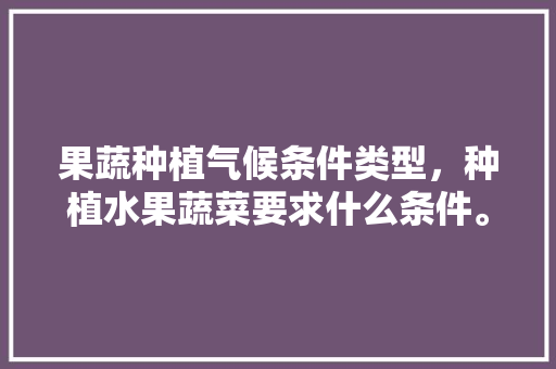 果蔬种植气候条件类型，种植水果蔬菜要求什么条件。 蔬菜种植