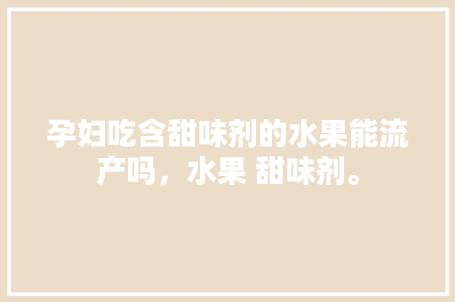 孕妇吃含甜味剂的水果能流产吗，水果 甜味剂。 土壤施肥