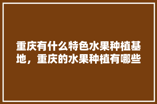 重庆有什么特色水果种植基地，重庆的水果种植有哪些。 畜牧养殖