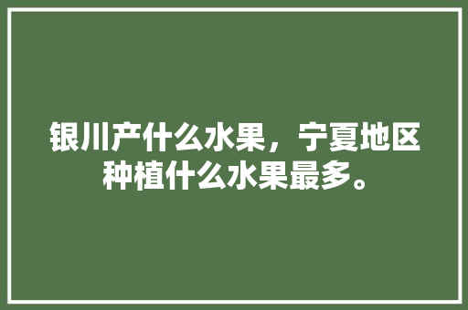 银川产什么水果，宁夏地区种植什么水果最多。 蔬菜种植