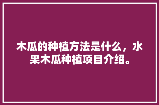 木瓜的种植方法是什么，水果木瓜种植项目介绍。 蔬菜种植