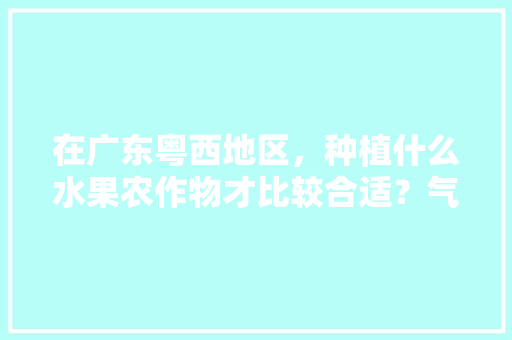 在广东粤西地区，种植什么水果农作物才比较合适？气候、水土、环境怎么样，广东哪些水果能种植的。 水果种植