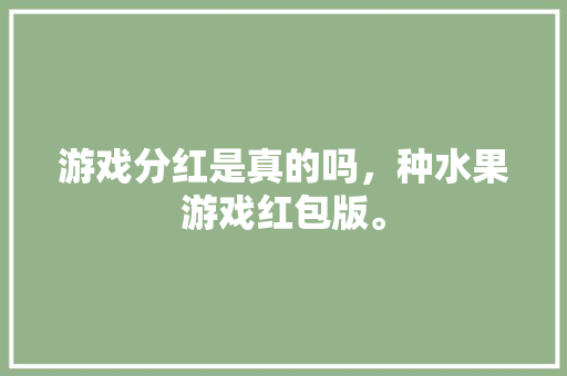 游戏分红是真的吗，种水果游戏红包版。 水果种植