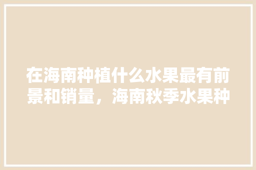 在海南种植什么水果最有前景和销量，海南秋季水果种植时间。 畜牧养殖