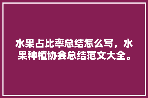 水果占比率总结怎么写，水果种植协会总结范文大全。 家禽养殖