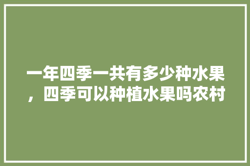 一年四季一共有多少种水果，四季可以种植水果吗农村图片。 土壤施肥