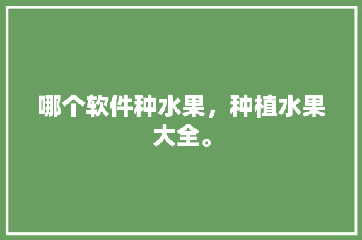 哪个软件种水果，种植水果大全。 畜牧养殖