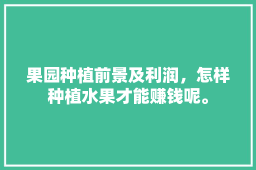 果园种植前景及利润，怎样种植水果才能赚钱呢。 家禽养殖