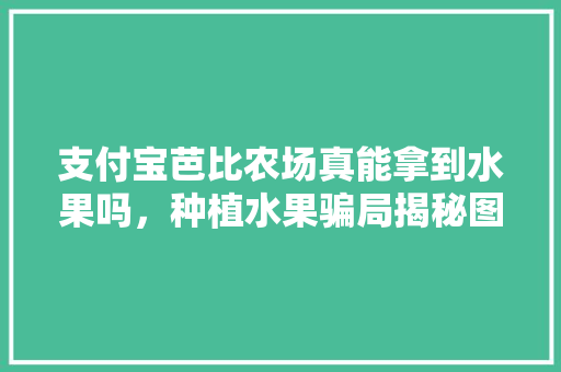 支付宝芭比农场真能拿到水果吗，种植水果骗局揭秘图集视频。 家禽养殖