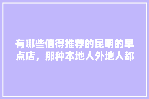 有哪些值得推荐的昆明的早点店，那种本地人外地人都喜欢的，文山种植水果椒企业有哪些。 土壤施肥