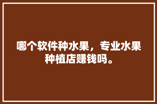 哪个软件种水果，专业水果种植店赚钱吗。 家禽养殖