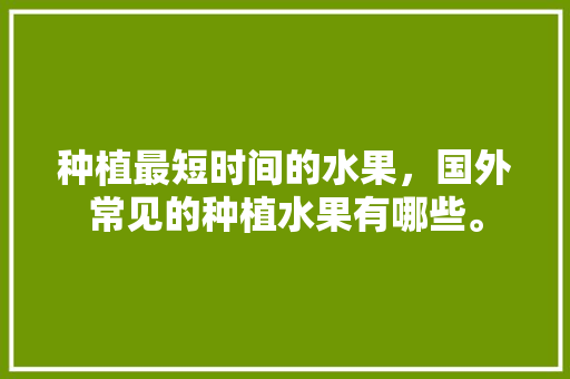 种植最短时间的水果，国外常见的种植水果有哪些。 家禽养殖