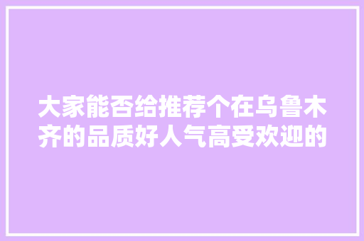 大家能否给推荐个在乌鲁木齐的品质好人气高受欢迎的水果店啊，适合新疆种植水果树的品种。 大家能否给推荐个在乌鲁木齐的品质好人气高受欢迎的水果店啊，适合新疆种植水果树的品种。 水果种植