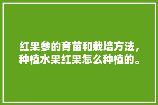 红果参的育苗和栽培方法，种植水果红果怎么种植的。 家禽养殖