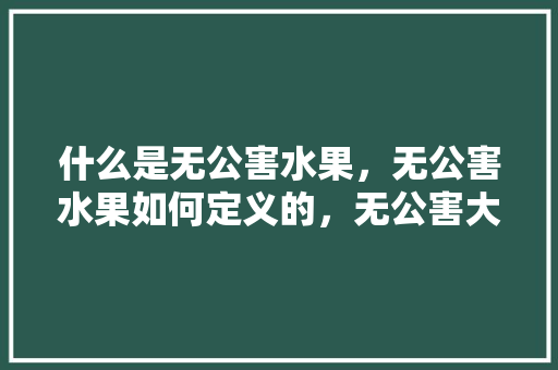 什么是无公害水果，无公害水果如何定义的，无公害大棚水果种植技术。 水果种植