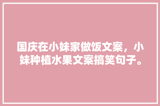 国庆在小妹家做饭文案，小妹种植水果文案搞笑句子。 蔬菜种植