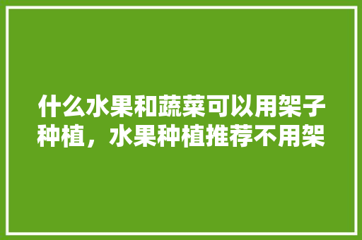 什么水果和蔬菜可以用架子种植，水果种植推荐不用架子的品种。 土壤施肥