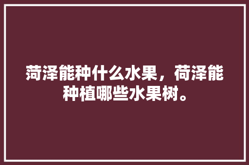 菏泽能种什么水果，荷泽能种植哪些水果树。 畜牧养殖