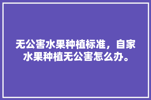 无公害水果种植标准，自家水果种植无公害怎么办。 家禽养殖