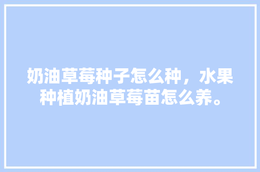 奶油草莓种子怎么种，水果种植奶油草莓苗怎么养。 畜牧养殖