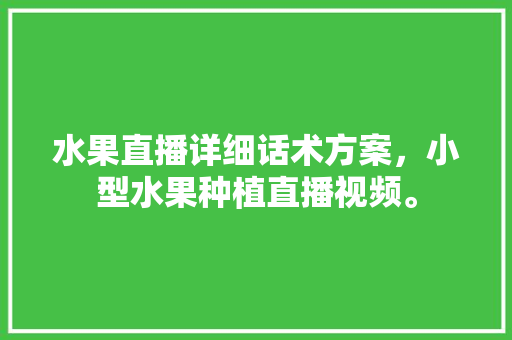 水果直播详细话术方案，小型水果种植直播视频。 蔬菜种植