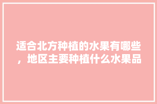 适合北方种植的水果有哪些，地区主要种植什么水果品种。 畜牧养殖