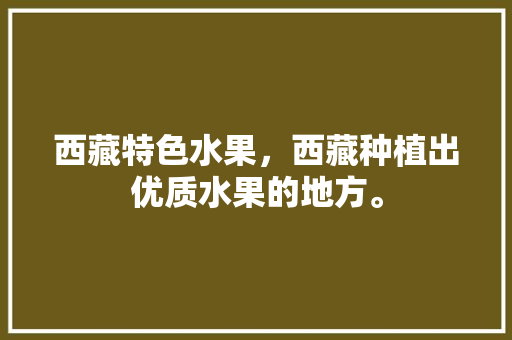 西藏特色水果，西藏种植出优质水果的地方。 水果种植