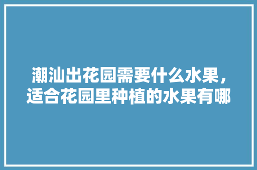 潮汕出花园需要什么水果，适合花园里种植的水果有哪些。 畜牧养殖